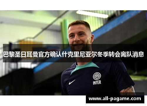 巴黎圣日耳曼官方确认什克里尼亚尔冬季转会离队消息 巴黎圣日耳曼官方确认什克里尼亚尔冬季转会离队消息