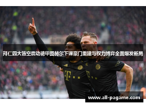 拜仁四大皆空震动德甲图赫尔下课豪门重建与权力博弈全面爆发新局 拜仁四大皆空震动德甲图赫尔下课豪门重建与权力博弈全面爆发新局