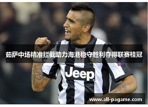 茹萨中场精准拦截助力海港稳守胜利夺得联赛桂冠 茹萨中场精准拦截助力海港稳守胜利夺得联赛桂冠
