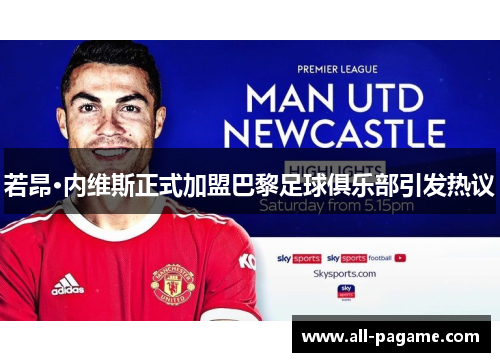 若昂·内维斯正式加盟巴黎足球俱乐部引发热议 若昂·内维斯正式加盟巴黎足球俱乐部引发热议