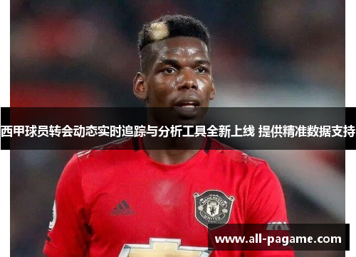 西甲球员转会动态实时追踪与分析工具全新上线 提供精准数据支持 西甲球员转会动态实时追踪与分析工具全新上线 提供精准数据支持