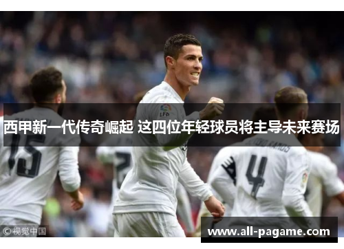 西甲新一代传奇崛起 这四位年轻球员将主导未来赛场