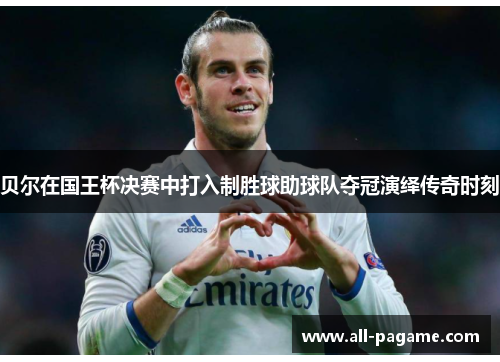 贝尔在国王杯决赛中打入制胜球助球队夺冠演绎传奇时刻 贝尔在国王杯决赛中打入制胜球助球队夺冠演绎传奇时刻
