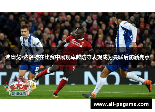 迪奥戈·达洛特在比赛中展现卓越防守表现成为曼联后防新亮点