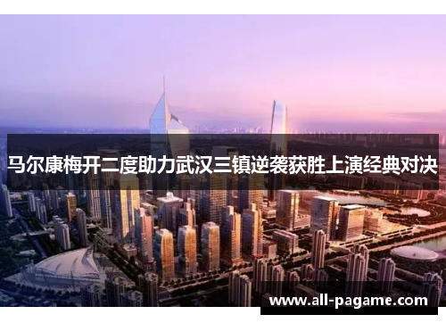 马尔康梅开二度助力武汉三镇逆袭获胜上演经典对决