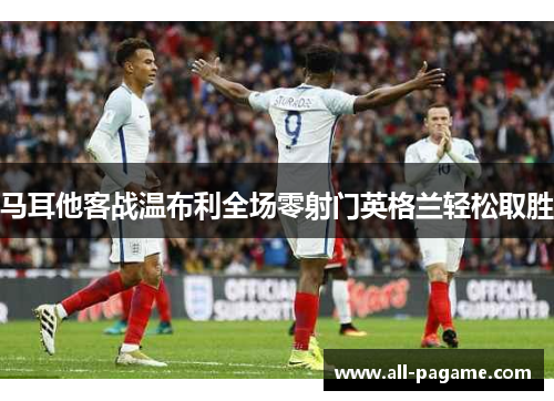 马耳他客战温布利全场零射门英格兰轻松取胜