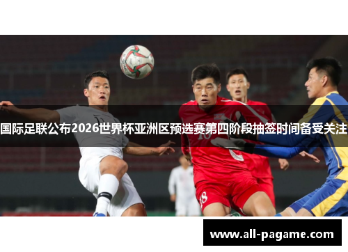 国际足联公布2026世界杯亚洲区预选赛第四阶段抽签时间备受关注