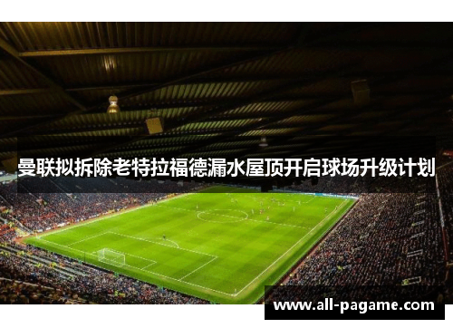 曼联拟拆除老特拉福德漏水屋顶开启球场升级计划
