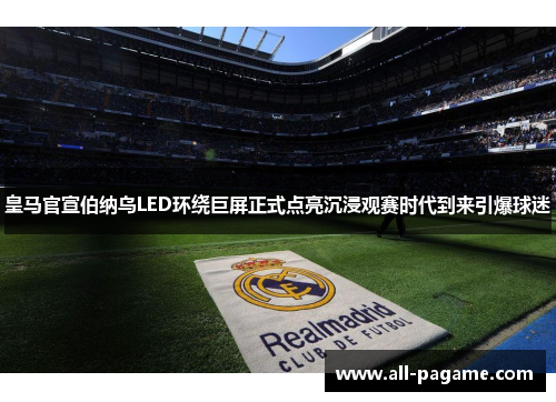 皇马官宣伯纳乌LED环绕巨屏正式点亮沉浸观赛时代到来引爆球迷 皇马官宣伯纳乌LED环绕巨屏正式点亮沉浸观赛时代到来引爆球迷