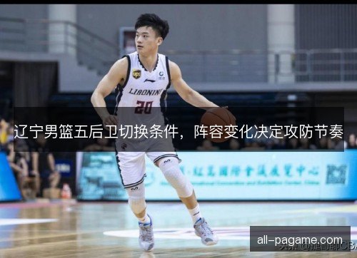 辽宁男篮五后卫切换条件，阵容变化决定攻防节奏